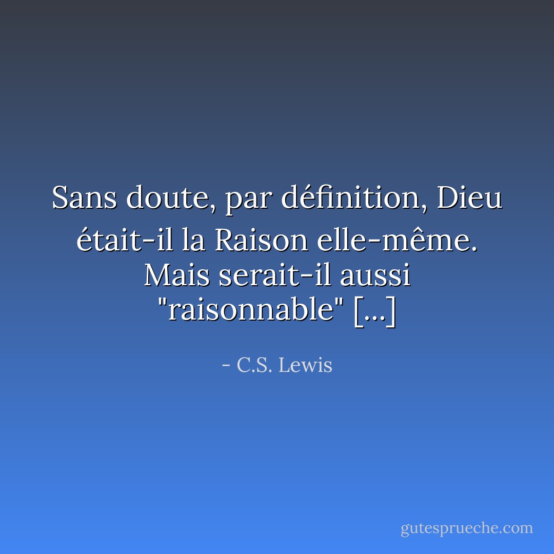 Sans doute, par définition, Dieu était-il la Raison elle-même. Mais serait-il aussi "raisonnable" [...] - C.S. Lewis