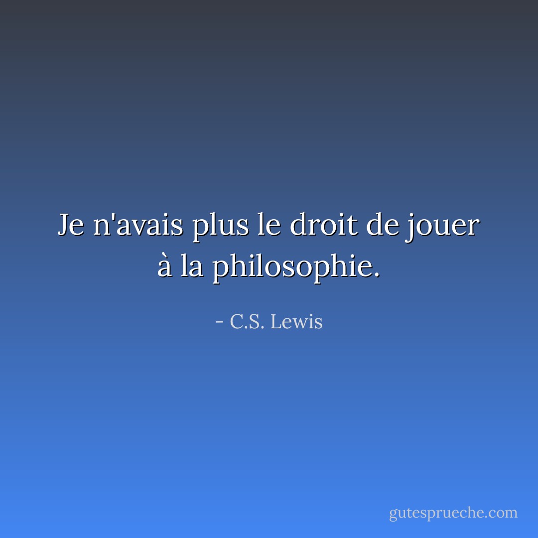 Je n'avais plus le droit de jouer à la philosophie. - C.S. Lewis
