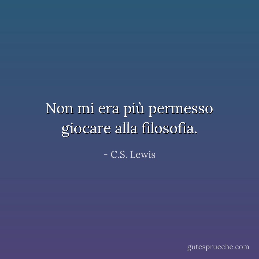 Non mi era più permesso giocare alla filosofia. - C.S. Lewis