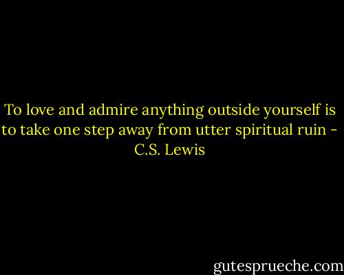 To love and admire anything outside yourself is to take one step away from utter spiritual ruin - C.S. Lewis