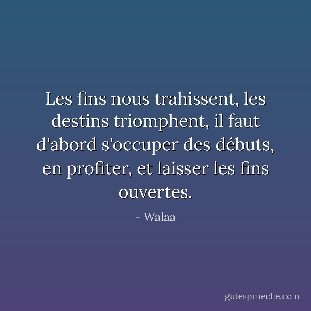 Les fins nous trahissent, les destins triomphent, il faut d'abord s'occuper des débuts, en profiter, et laisser les fins ouvertes. - Walaa