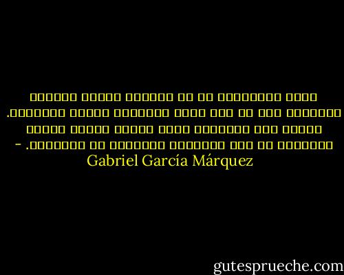 تبين لأركاديو كم هى شكليات الموت مضحكة، الحقيقة أنه لم يكن يهتم بالموت، وإنما بالحياة. ولهذا فإن الإحساس الذى راوده عندما نطقوا بالحكم، لم يكن إحساساً بالخوف، بل بالحنين. - Gabriel García Márquez
