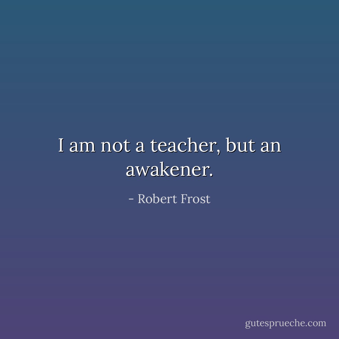 I am not a teacher, but an awakener. - Robert Frost