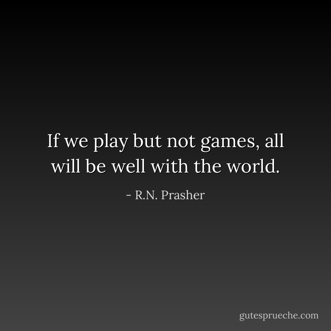 If we play but not games, all will be well with the world. - R.N. Prasher