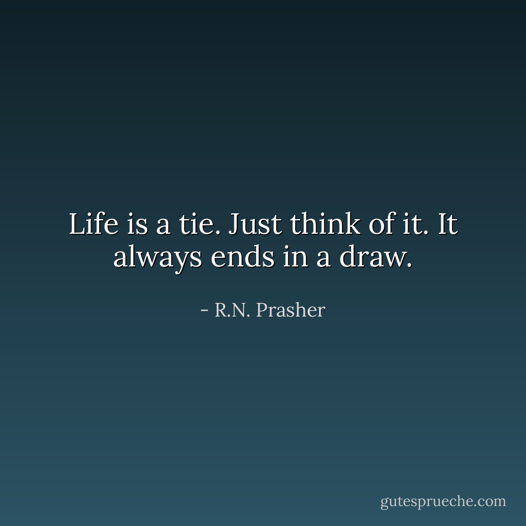 Life is a tie. Just think of it. It always ends in a draw. - R.N. Prasher