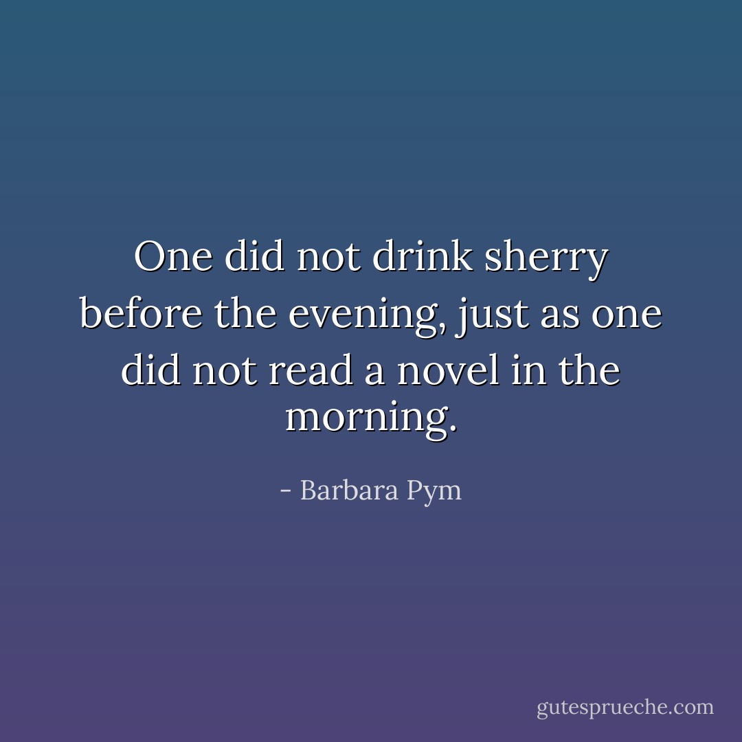 One did not drink sherry before the evening, just as one did not read a novel in the morning. - Barbara Pym