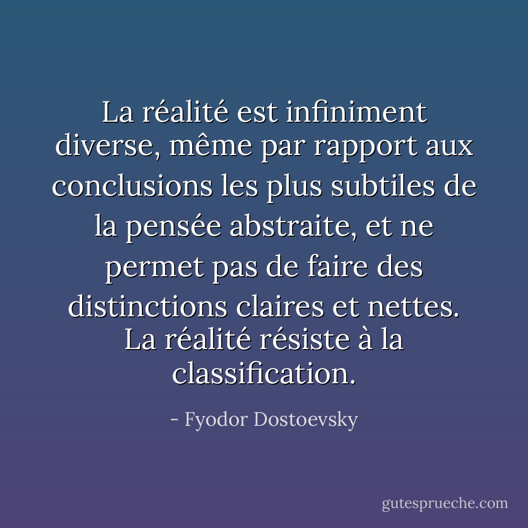 La réalité est infiniment diverse, même par rapport aux conclusions les plus subtiles de la pensée abstraite, et ne permet pas de faire des distinctions claires et nettes. La réalité résiste à la classification. - Fyodor Dostoevsky