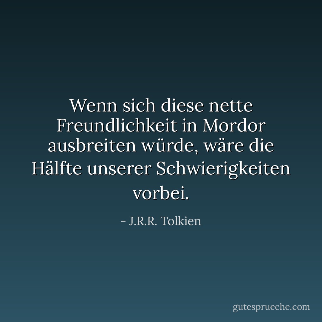 Wenn sich diese nette Freundlichkeit in Mordor ausbreiten würde, wäre die Hälfte unserer Schwierigkeiten vorbei. - J.R.R. Tolkien<