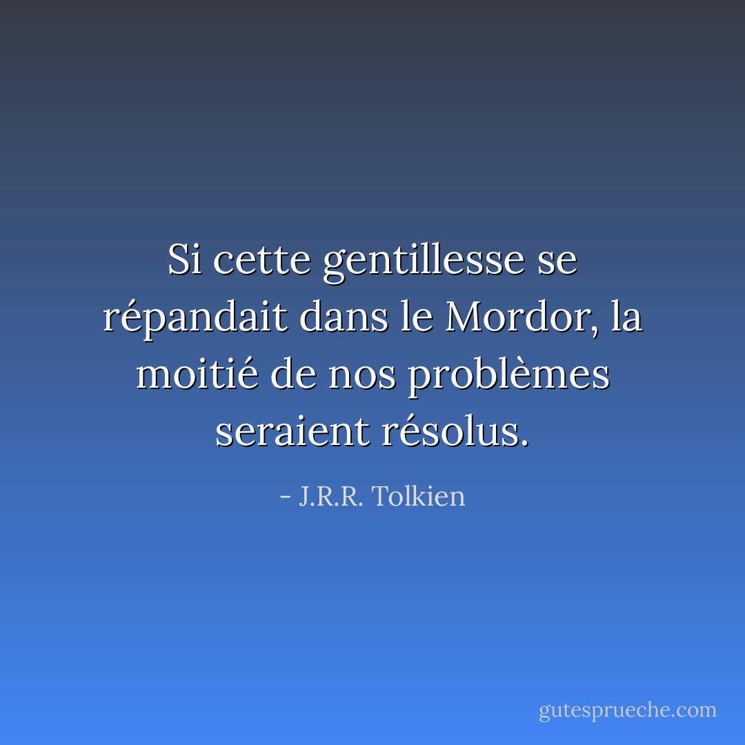 Si cette gentillesse se répandait dans le Mordor, la moitié de nos problèmes seraient résolus. - J.R.R. Tolkien