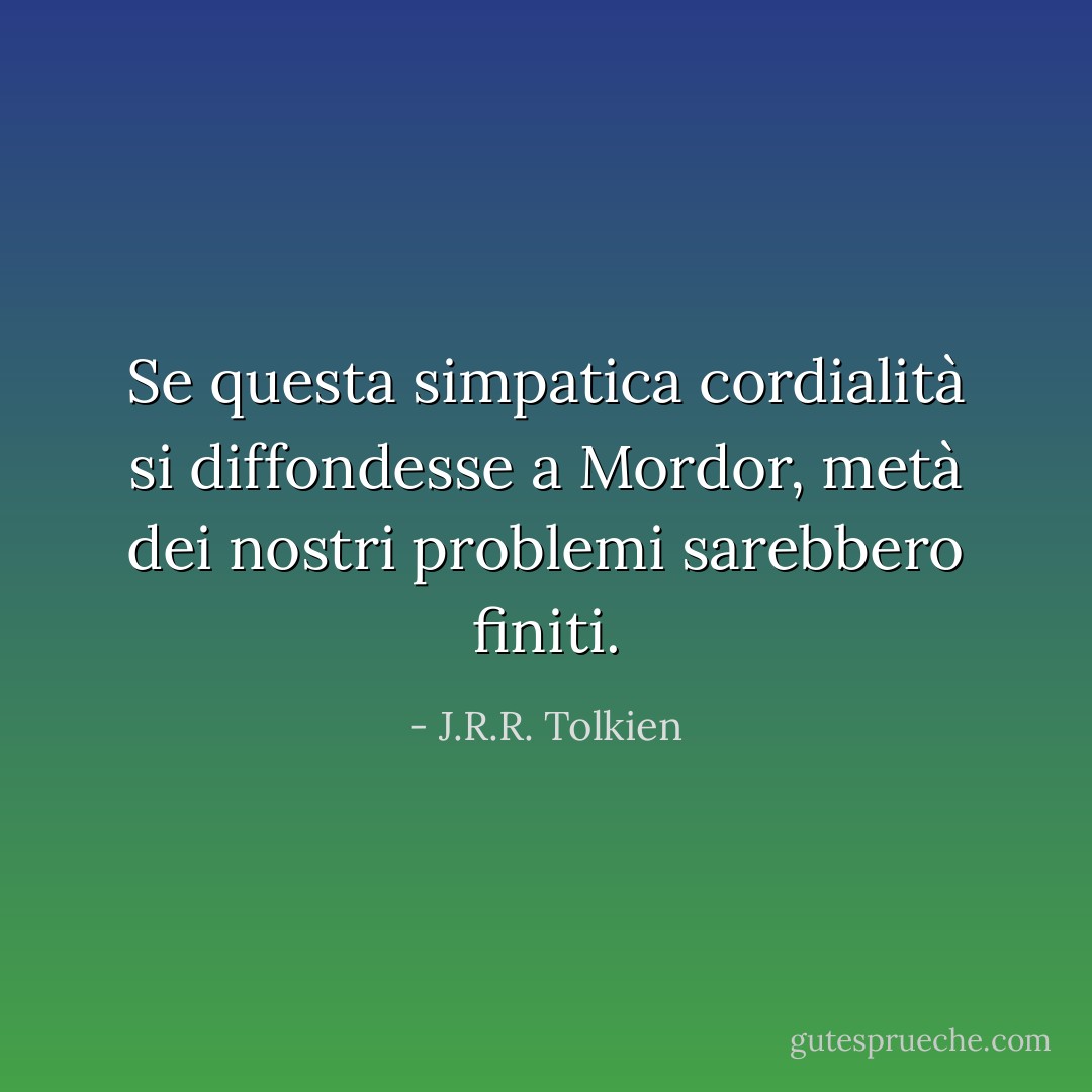 Se questa simpatica cordialità si diffondesse a Mordor, metà dei nostri problemi sarebbero finiti. - J.R.R. Tolkien
