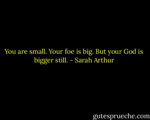 You are small. Your foe is big. But your God is bigger still. - Sarah Arthur