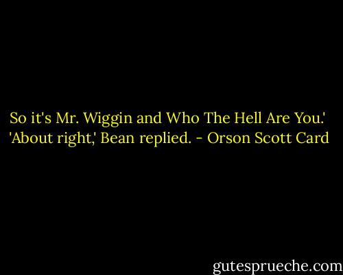 So it's Mr. Wiggin and Who The Hell Are You.'<br /><br />'About right,' Bean replied. - Orson Scott Card