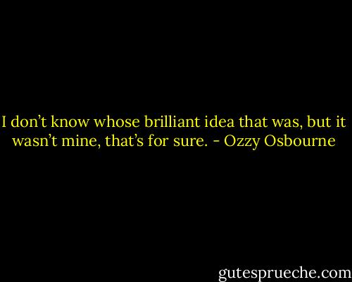 I don’t know whose brilliant idea that was, but it wasn’t mine, that’s for sure. - Ozzy Osbourne