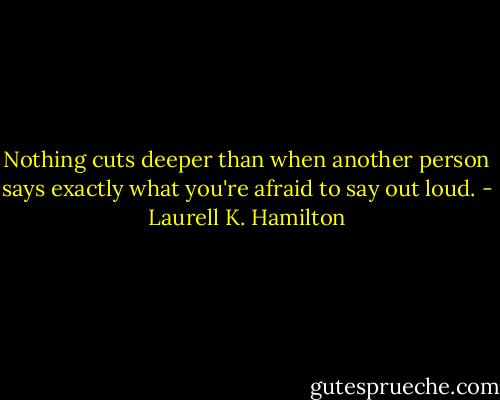 Nothing cuts deeper than when another person says exactly what you're afraid to say out loud. - Laurell K. Hamilton