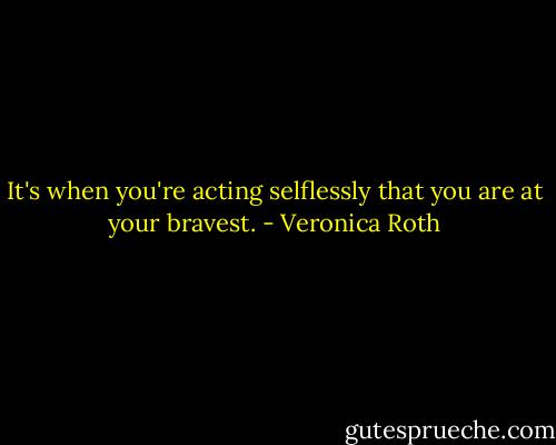 It's when you're acting selflessly that you are at your bravest. - Veronica Roth