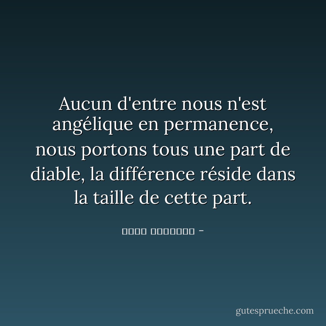 Aucun d'entre nous n'est angélique en permanence, nous portons tous une part de diable, la différence réside dans la taille de cette part. - محمد الوشيحي