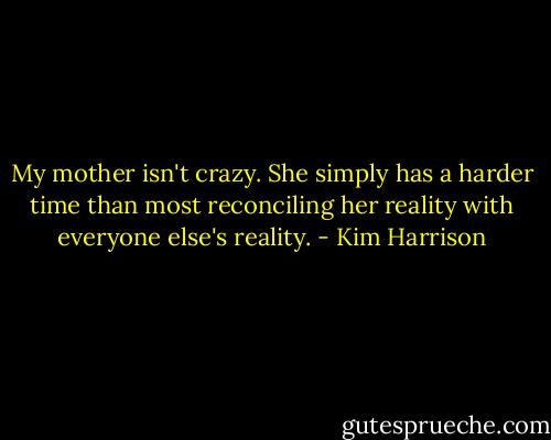 My mother isn't crazy. She simply has a harder time than most reconciling her reality with everyone else's reality. - Kim Harrison