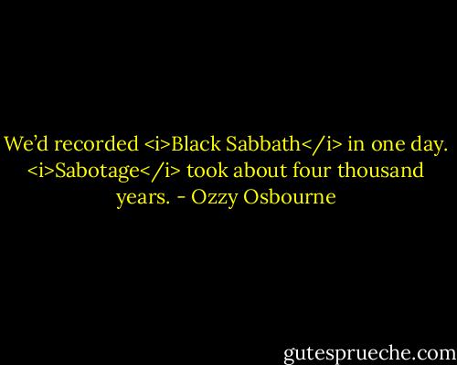 We’d recorded <i>Black Sabbath</i> in one day. <i>Sabotage</i> took about four thousand years. - Ozzy Osbourne