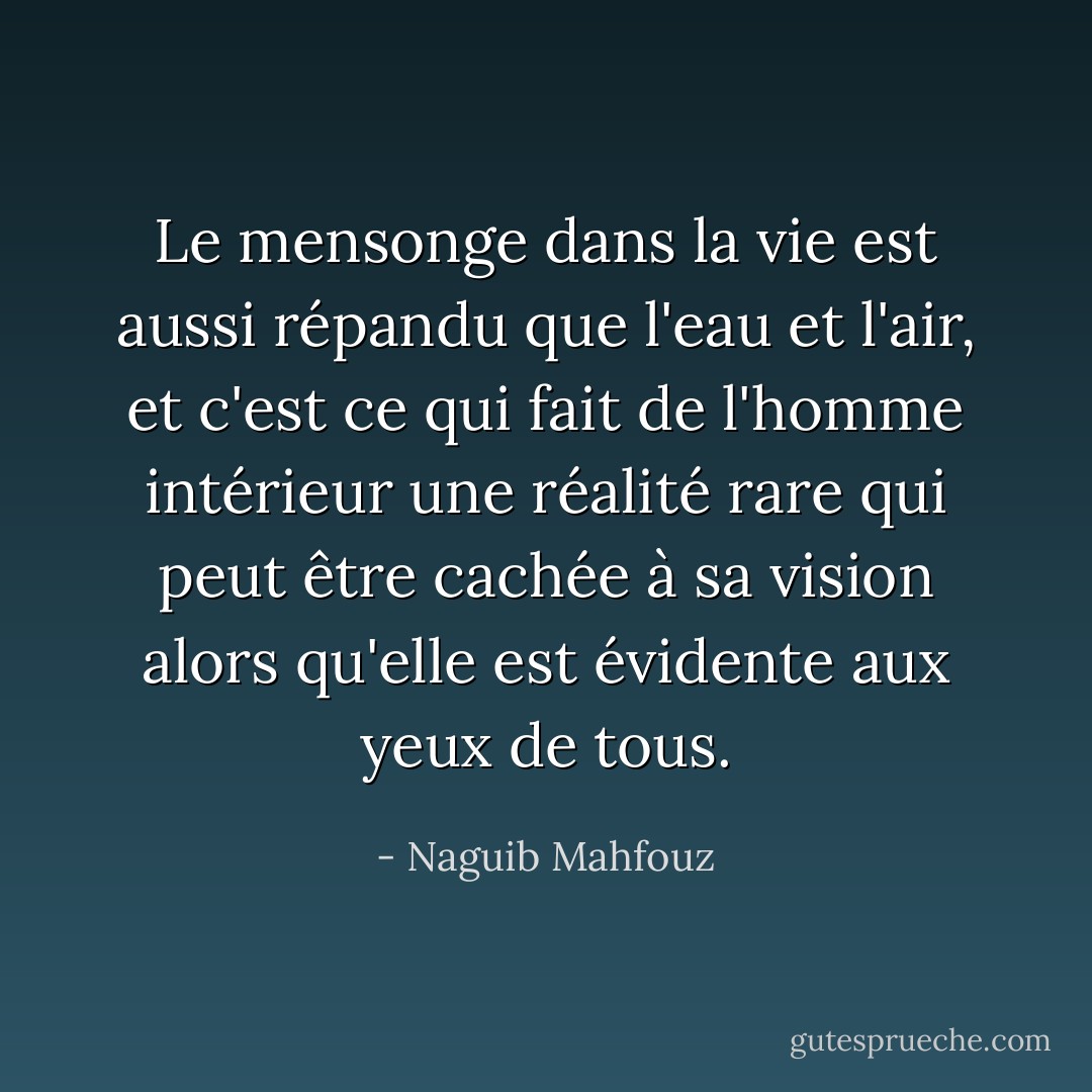 Le mensonge dans la vie est aussi répandu que l'eau et l'air, et c'est ce qui fait de l'homme intérieur une réalité rare qui peut être cachée à sa vision alors qu'elle est évidente aux yeux de tous. - Naguib Mahfouz