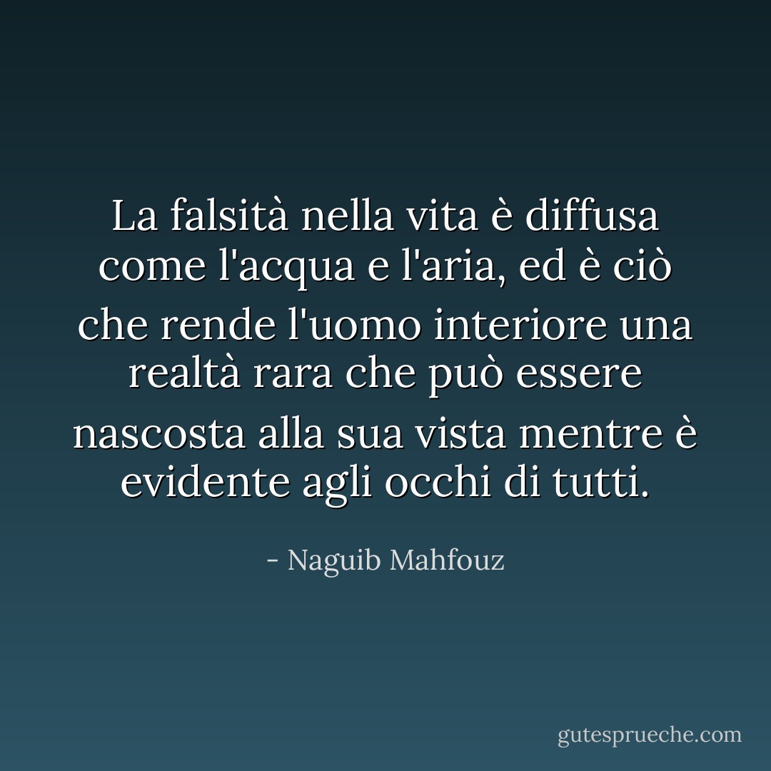 La falsità nella vita è diffusa come l'acqua e l'aria, ed è ciò che rende l'uomo interiore una realtà rara che può essere nascosta alla sua vista mentre è evidente agli occhi di tutti. - Naguib Mahfouz