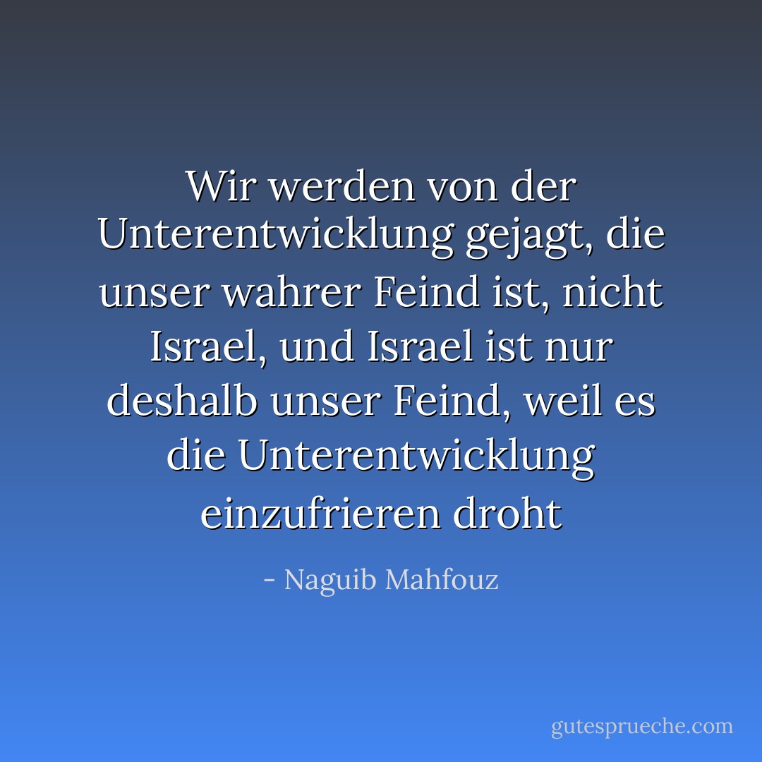Wir werden von der Unterentwicklung gejagt, die unser wahrer Feind ist, nicht Israel, und Israel ist nur deshalb unser Feind, weil es die Unterentwicklung einzufrieren droht - Naguib Mahfouz<
