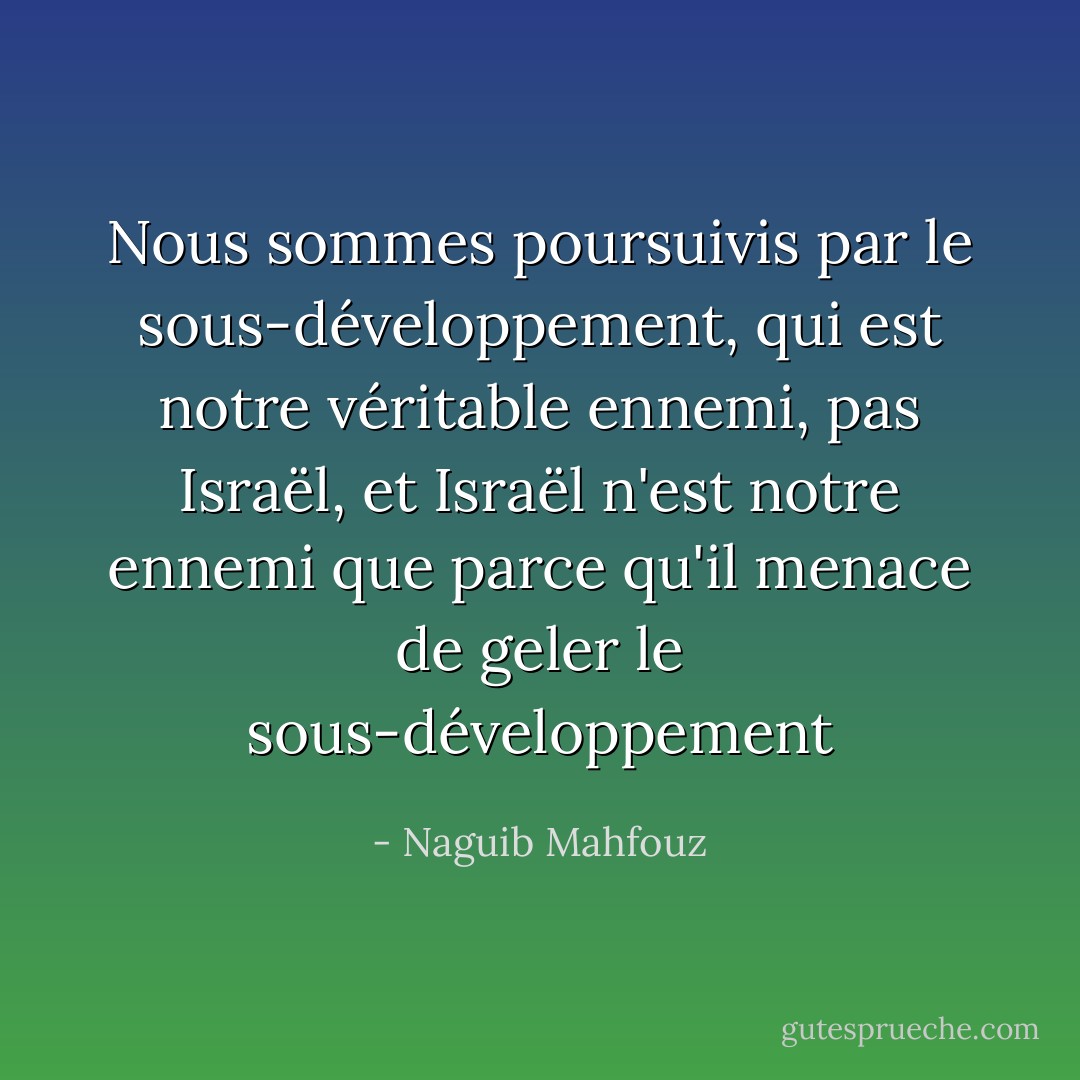Nous sommes poursuivis par le sous-développement, qui est notre véritable ennemi, pas Israël, et Israël n'est notre ennemi que parce qu'il menace de geler le sous-développement - Naguib Mahfouz