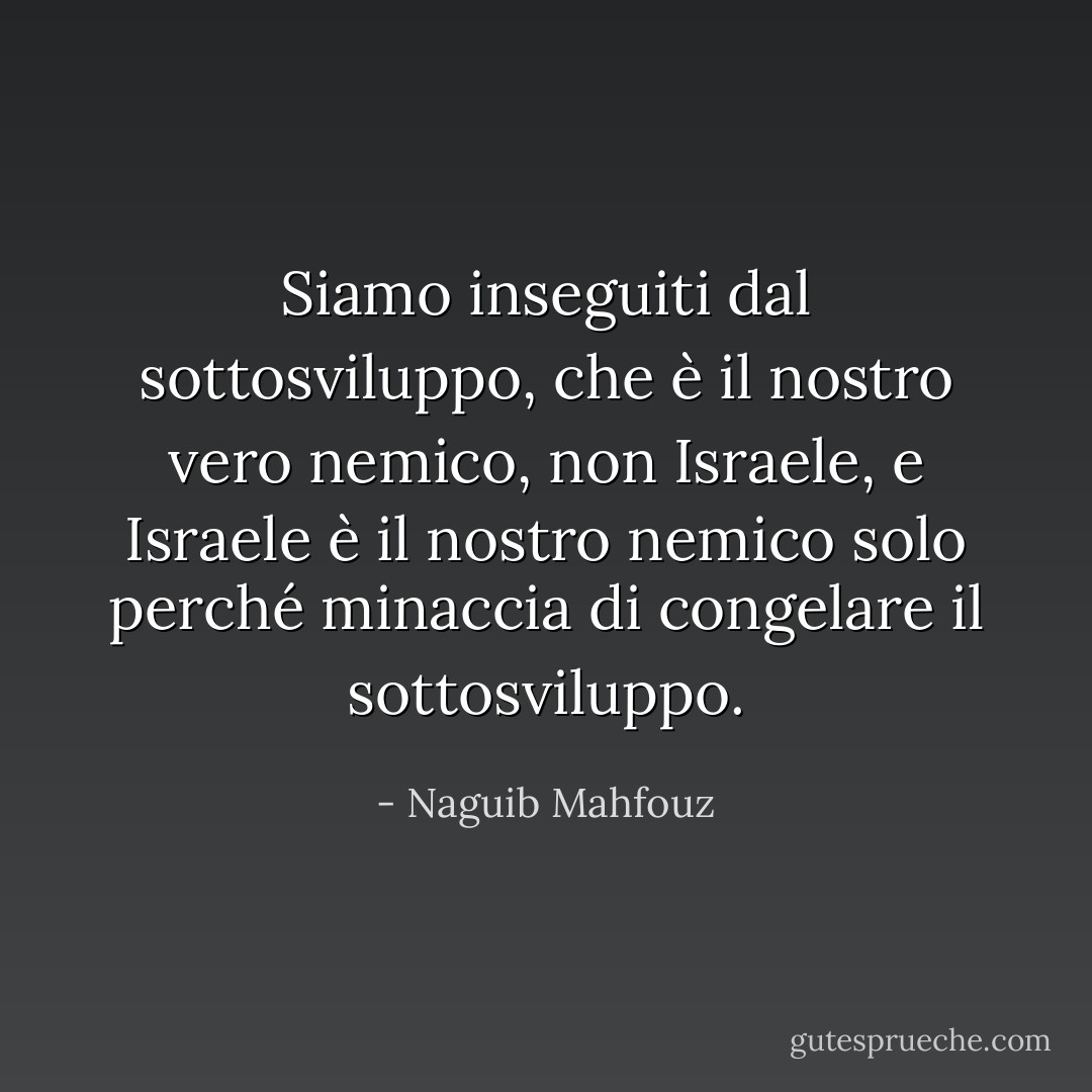 Siamo inseguiti dal sottosviluppo, che è il nostro vero nemico, non Israele, e Israele è il nostro nemico solo perché minaccia di congelare il sottosviluppo. - Naguib Mahfouz