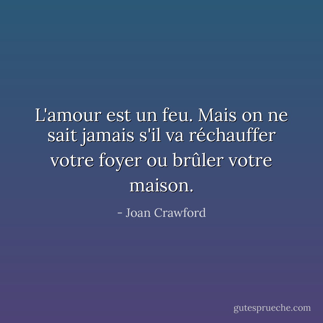 L'amour est un feu. Mais on ne sait jamais s'il va réchauffer votre foyer ou brûler votre maison. - Joan Crawford