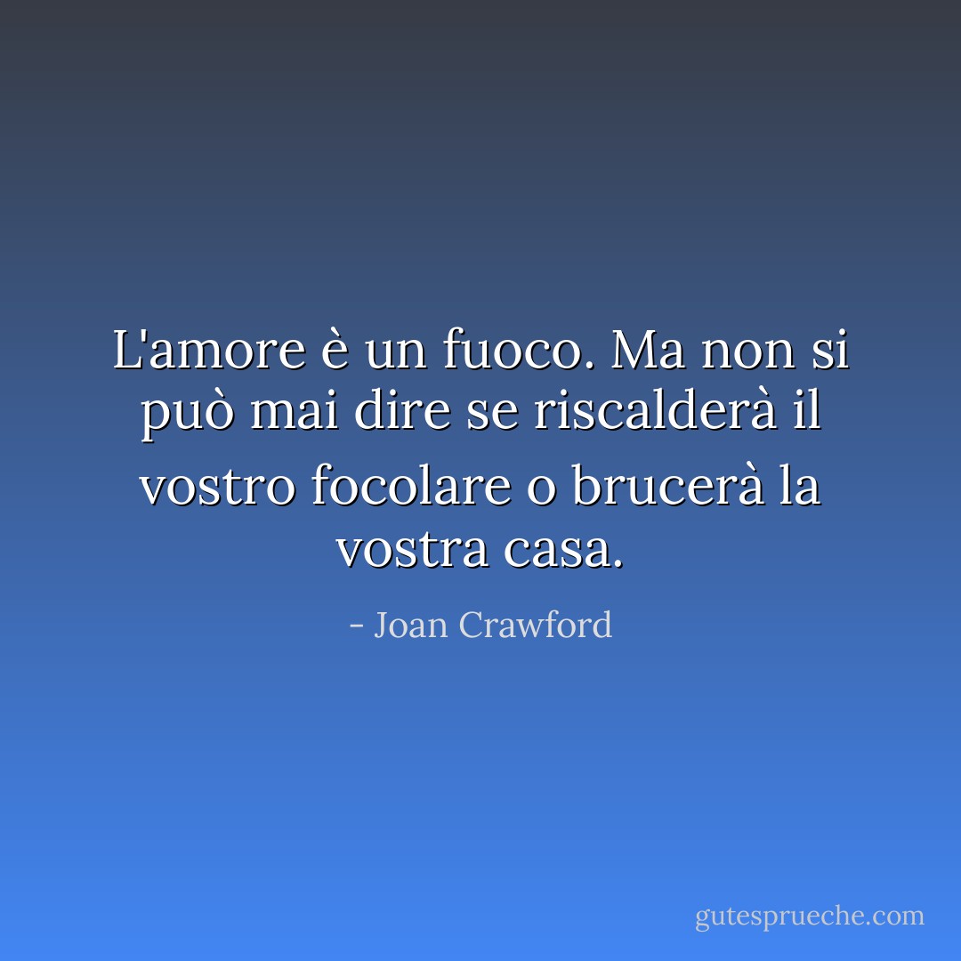 L'amore è un fuoco. Ma non si può mai dire se riscalderà il vostro focolare o brucerà la vostra casa. - Joan Crawford