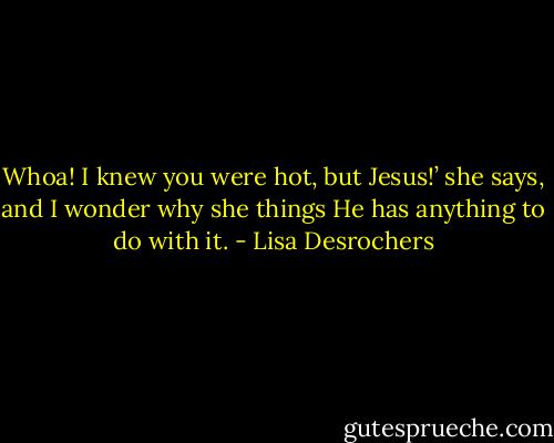 Whoa! I knew you were hot, but Jesus!’ she says, and I wonder why she things He has anything to do with it. - Lisa Desrochers
