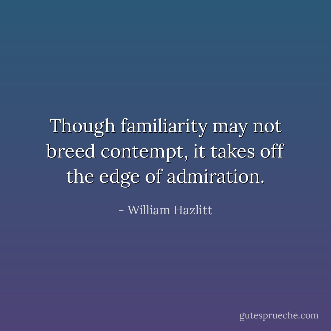 Though familiarity may not breed contempt, it takes off the edge of admiration. - William Hazlitt