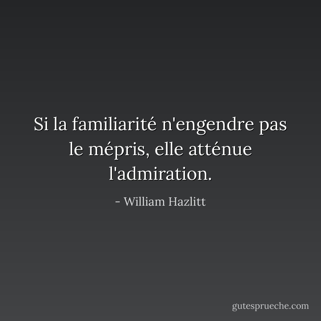 Si la familiarité n'engendre pas le mépris, elle atténue l'admiration. - William Hazlitt