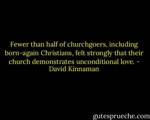 Fewer than half of churchgoers, including born-again Christians, felt strongly that their church demonstrates unconditional love. - David Kinnaman