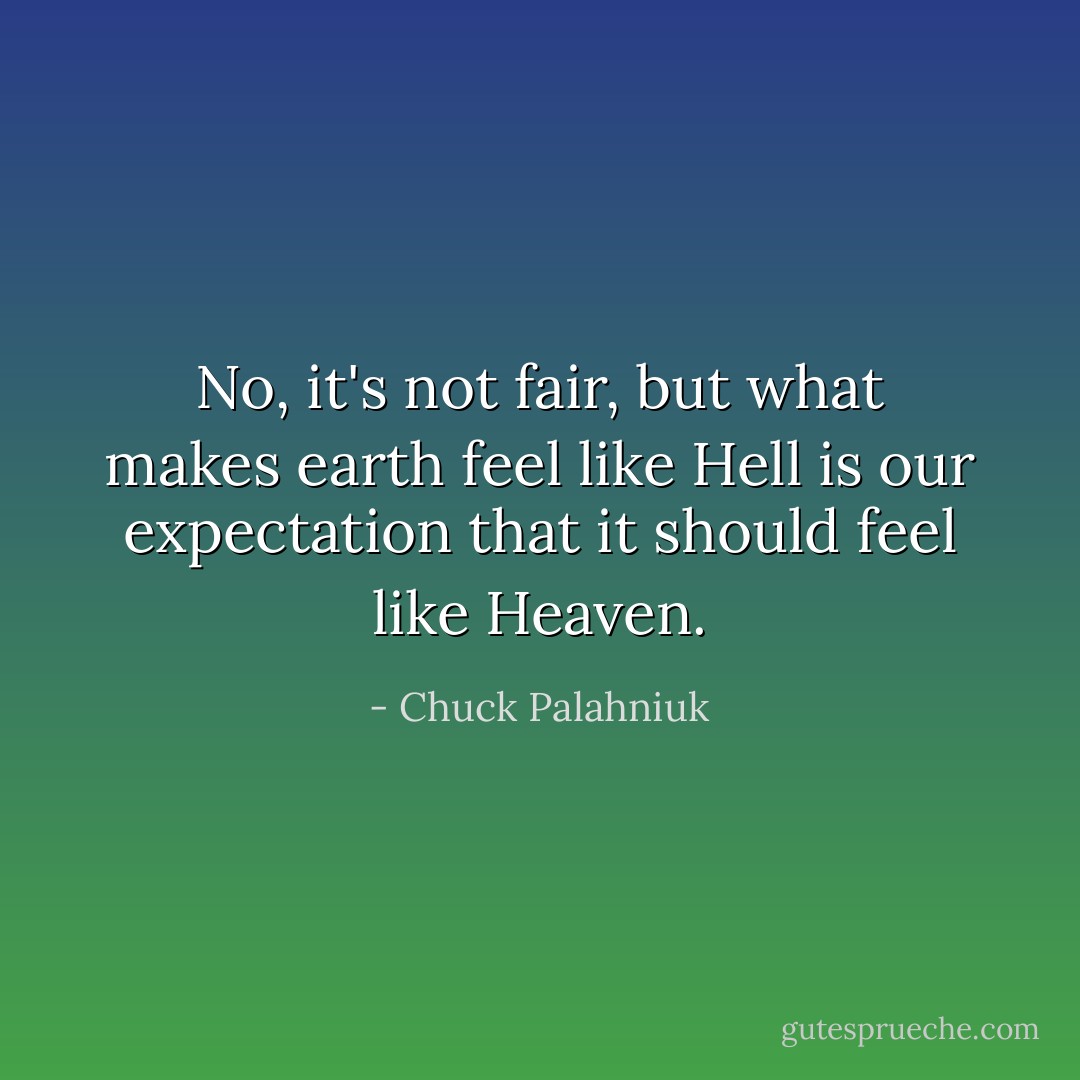 No, it's not fair, but what makes earth feel like Hell is our expectation that it should feel like Heaven. - Chuck Palahniuk