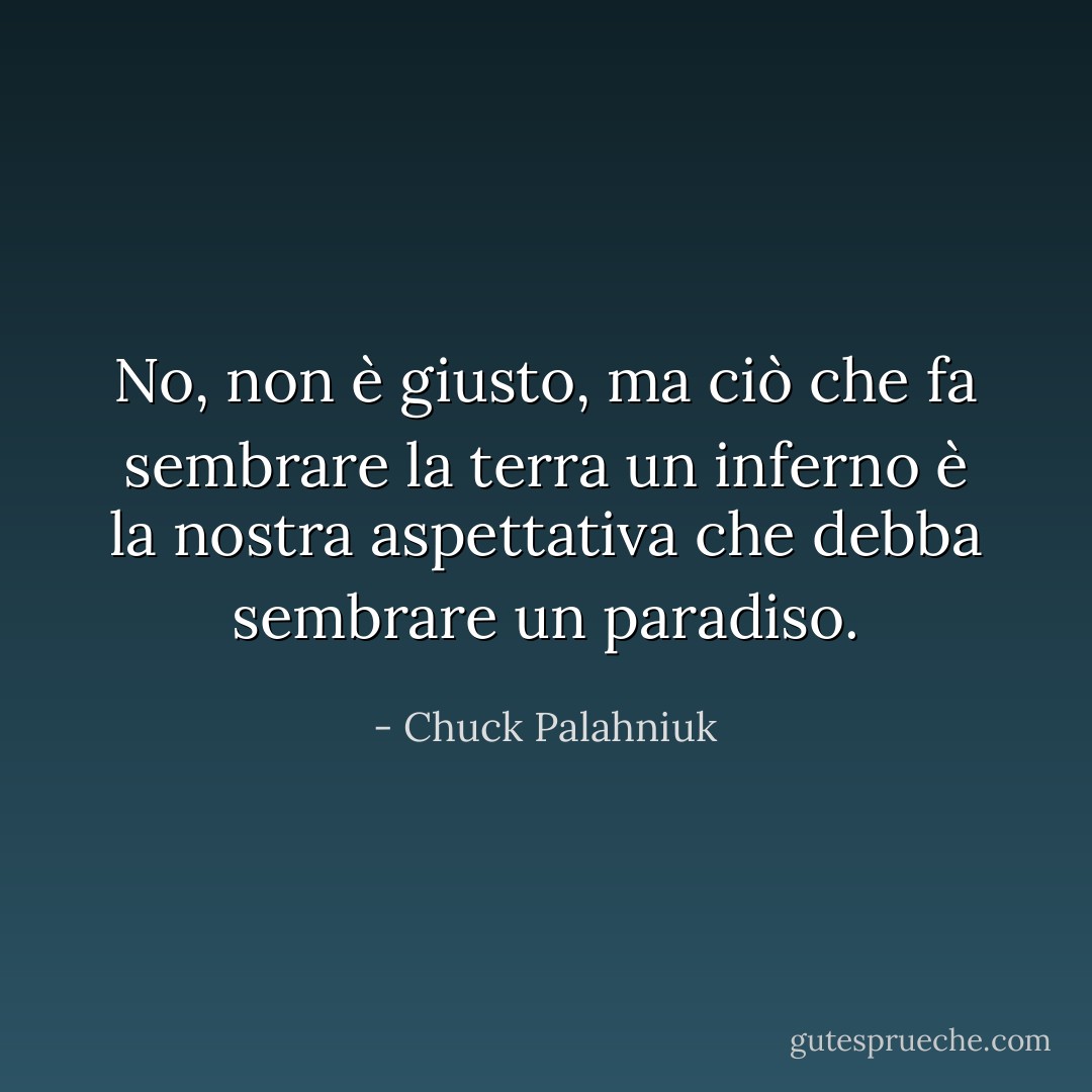 No, non è giusto, ma ciò che fa sembrare la terra un inferno è la nostra aspettativa che debba sembrare un paradiso. - Chuck Palahniuk