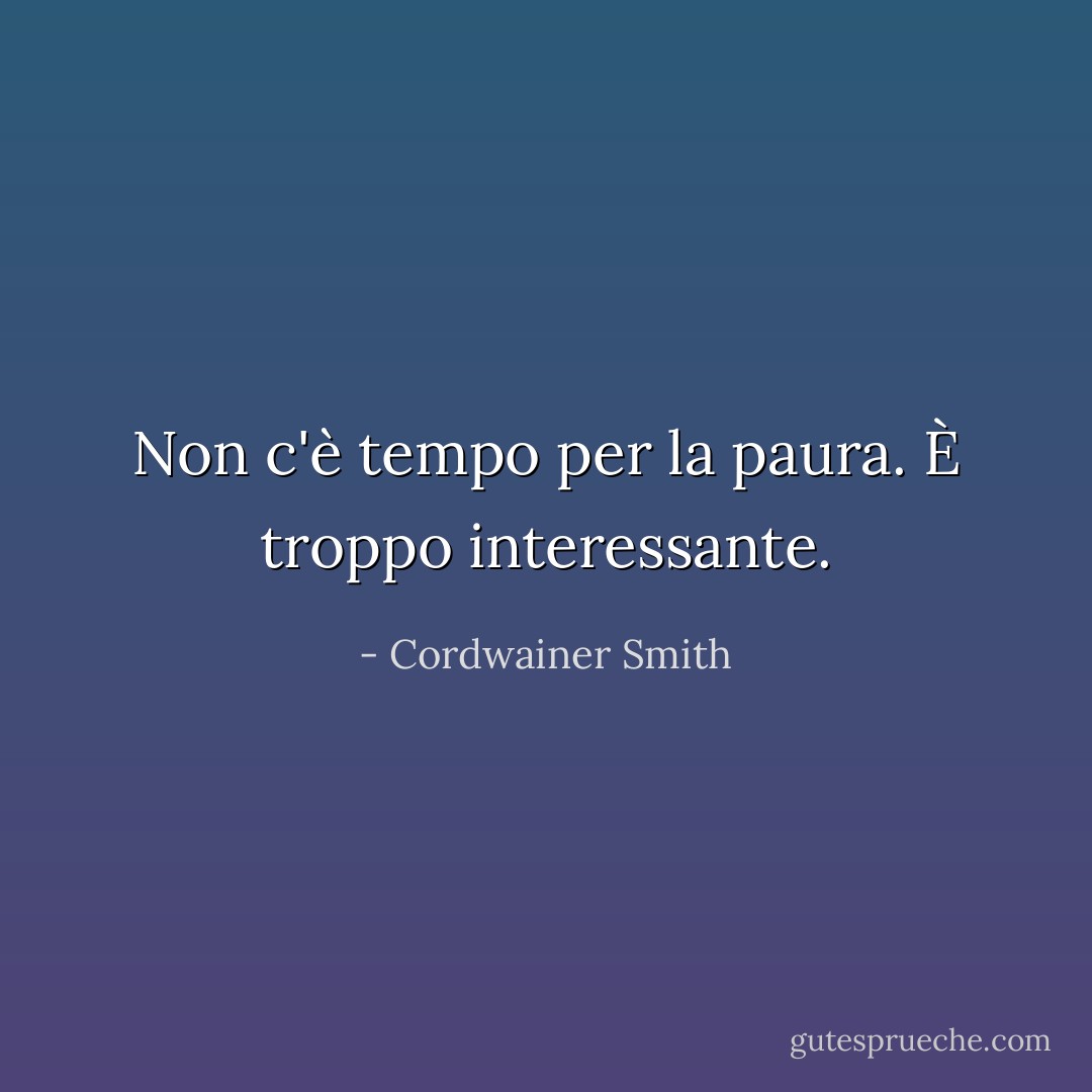 Non c'è tempo per la paura. È troppo interessante. - Cordwainer Smith