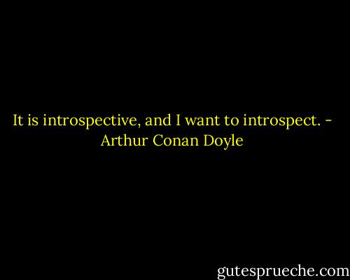 It is introspective, and I want to introspect. - Arthur Conan Doyle