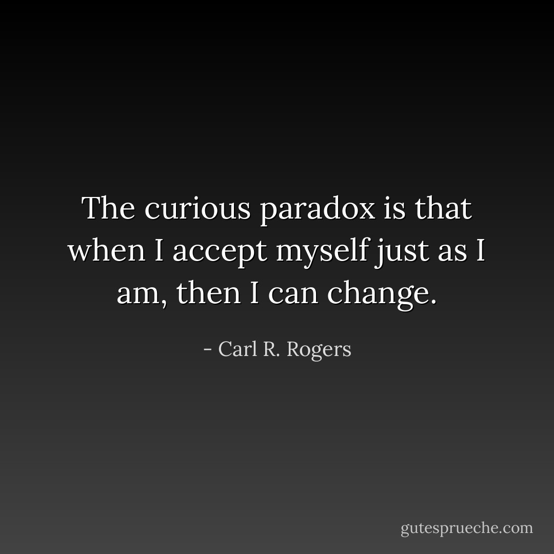 The curious paradox is that when I accept myself just as I am, then I can change. - Carl R. Rogers