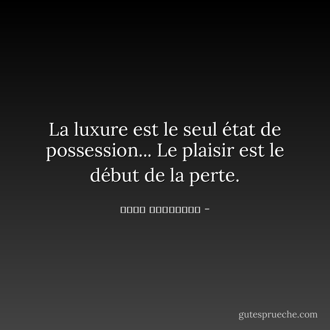 La luxure est le seul état de possession...<br />Le plaisir est le début de la perte. - أحلام مستغانمي