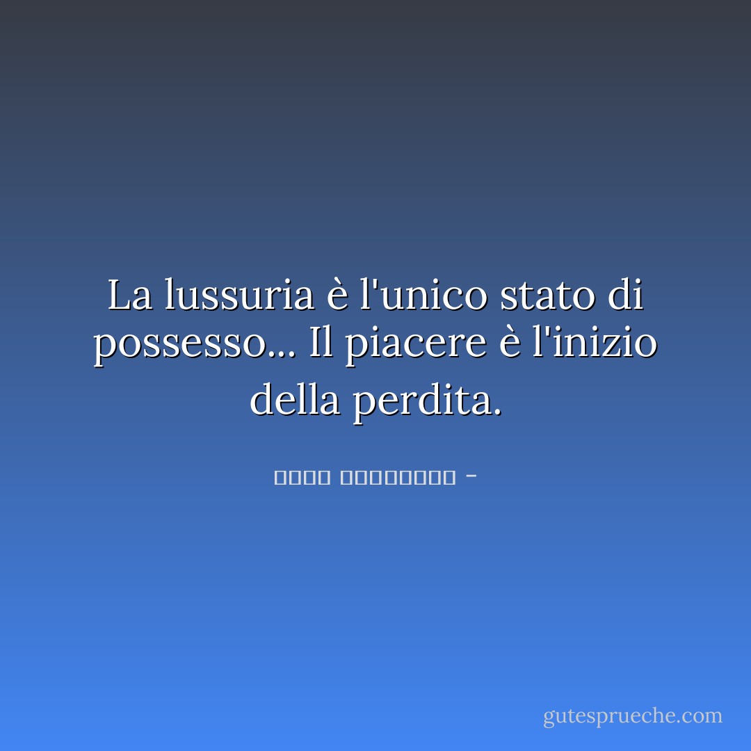 La lussuria è l'unico stato di possesso...<br />Il piacere è l'inizio della perdita. - أحلام مستغانمي