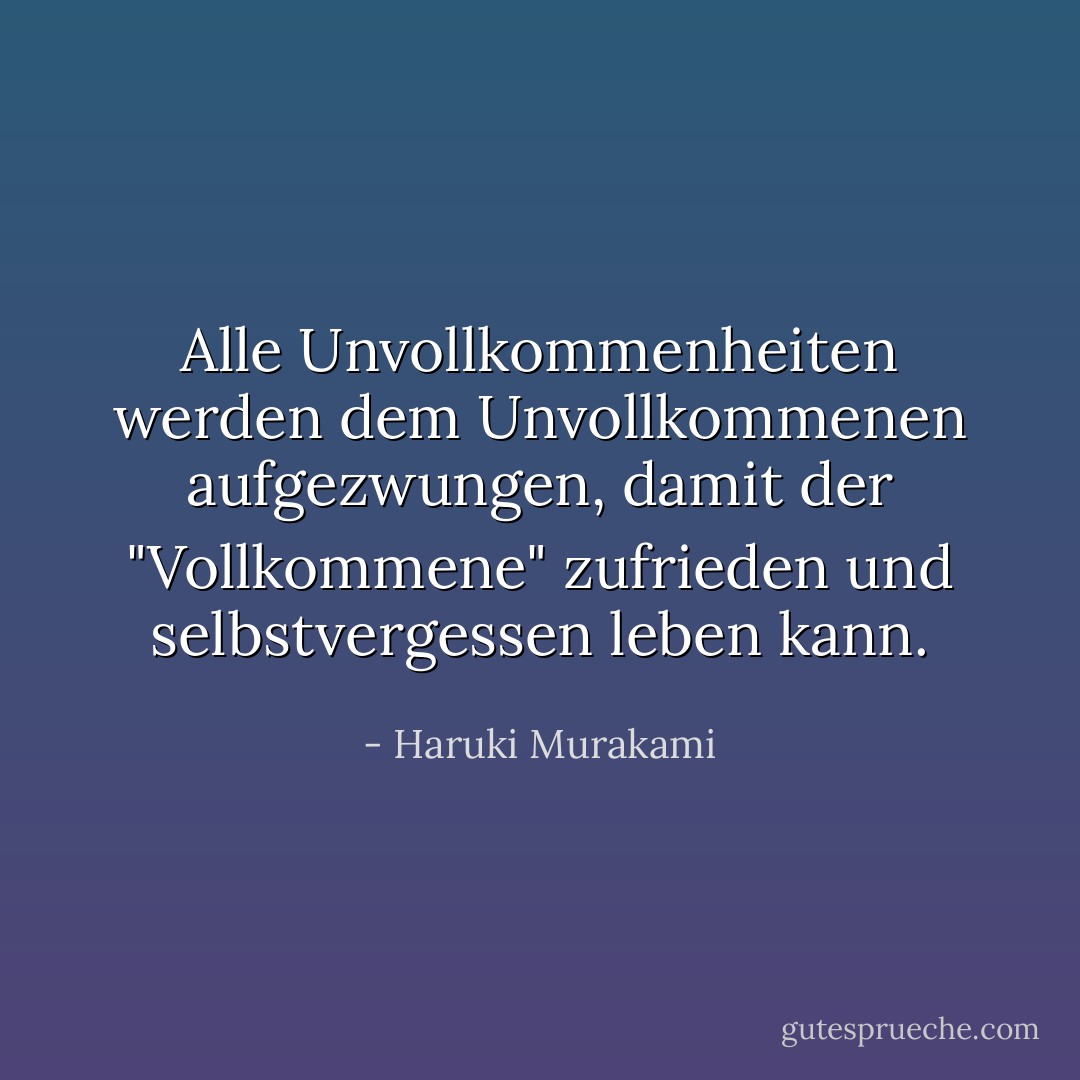 Alle Unvollkommenheiten werden dem Unvollkommenen aufgezwungen, damit der "Vollkommene" zufrieden und selbstvergessen leben kann. - Haruki Murakami<