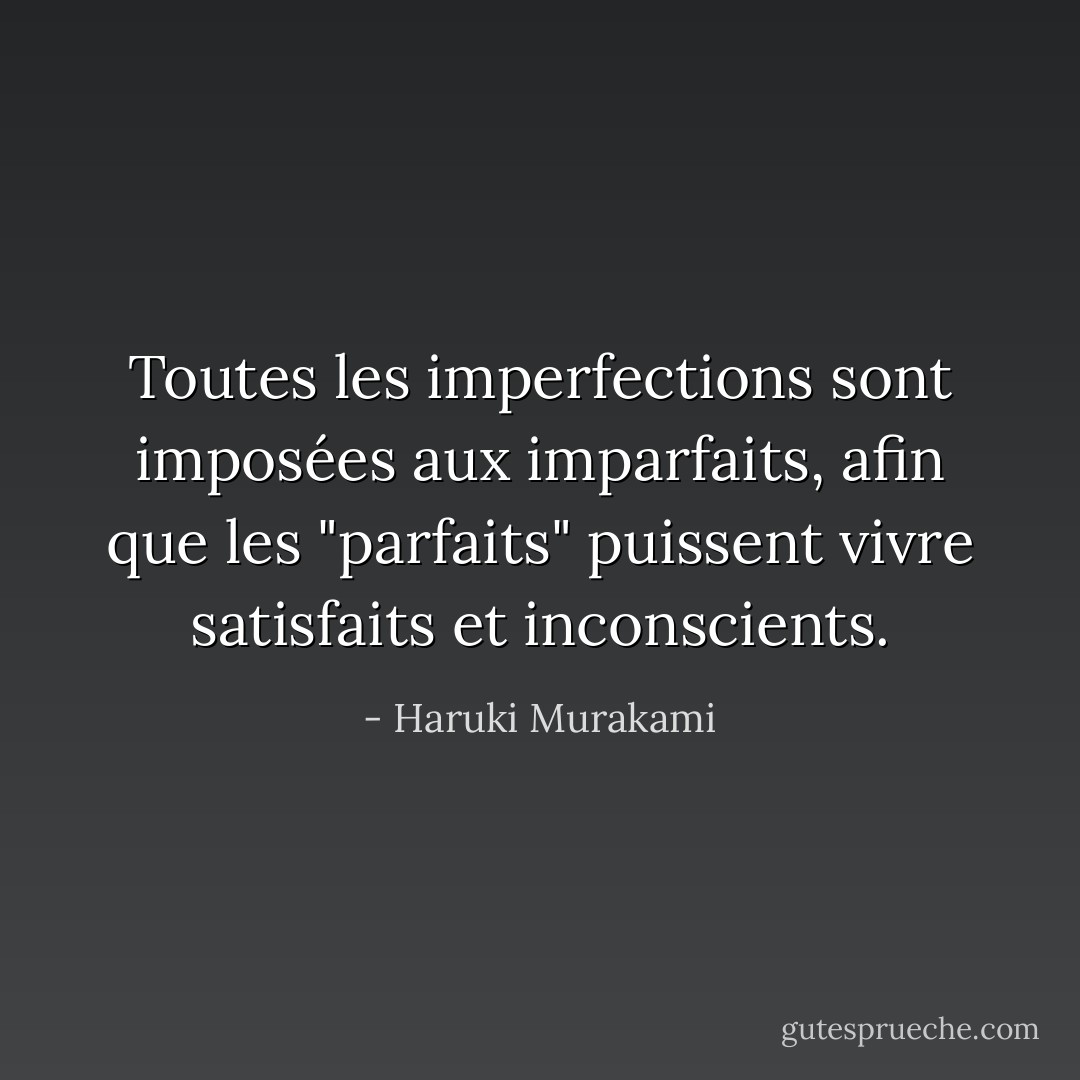 Toutes les imperfections sont imposées aux imparfaits, afin que les "parfaits" puissent vivre satisfaits et inconscients. - Haruki Murakami