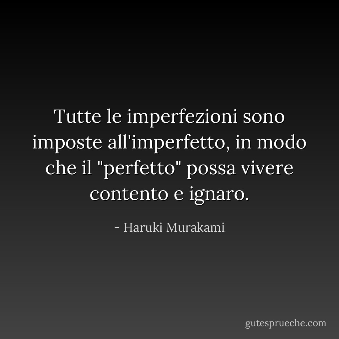 Tutte le imperfezioni sono imposte all'imperfetto, in modo che il "perfetto" possa vivere contento e ignaro. - Haruki Murakami