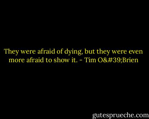 They were afraid of dying, but they were even more afraid to show it. - Tim O'Brien