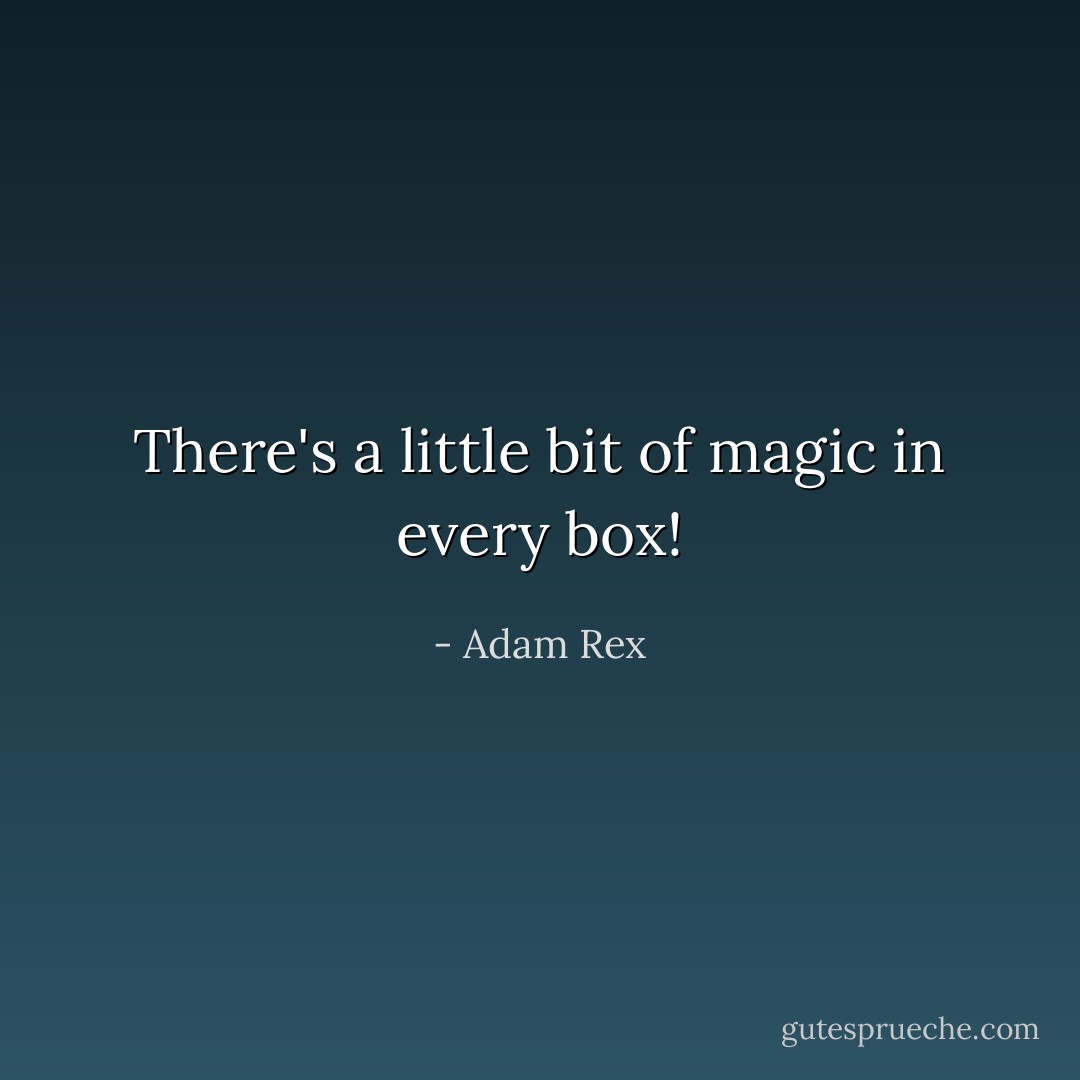There's a little bit of magic in every box! - Adam Rex