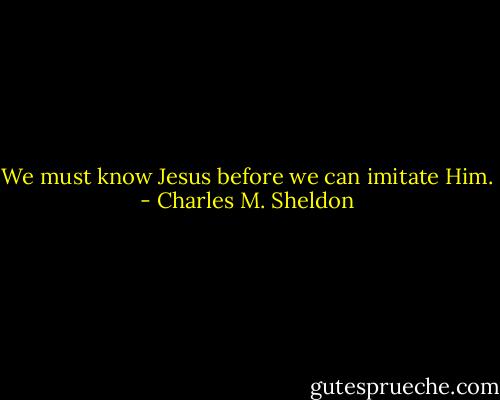 We must know Jesus before we can imitate Him. - Charles M. Sheldon