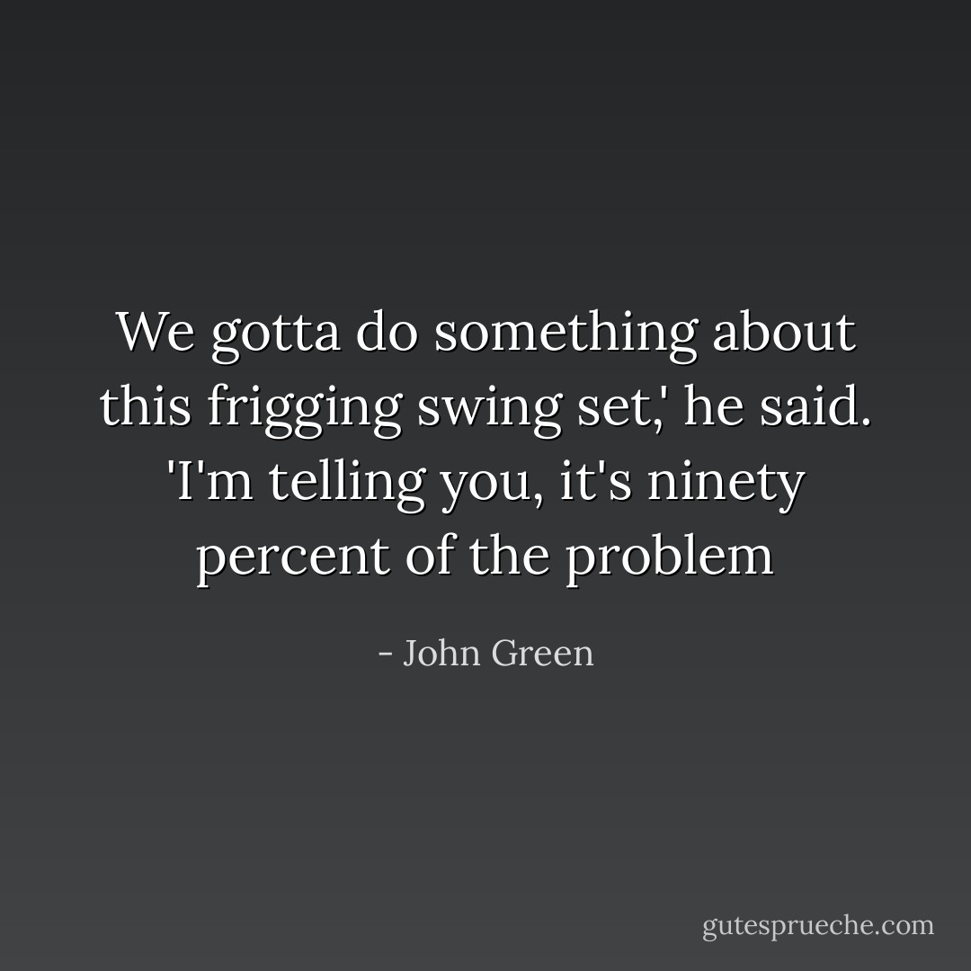 We gotta do something about this frigging swing set,' he said. 'I'm telling you, it's ninety percent of the problem - John Green