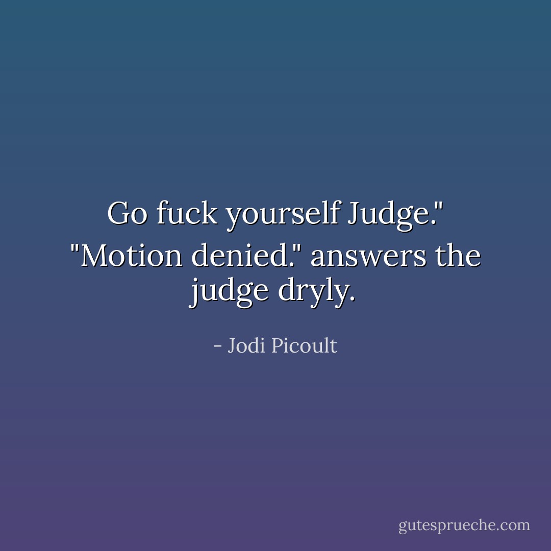 Go fuck yourself Judge."<br />"Motion denied." answers the judge dryly. - Jodi Picoult