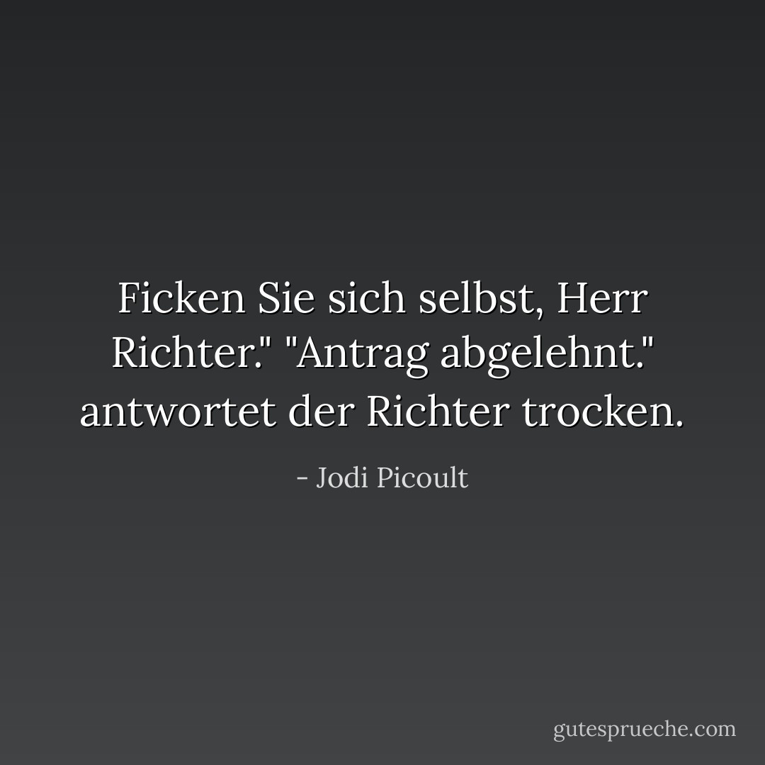 Ficken Sie sich selbst, Herr Richter."<br />"Antrag abgelehnt." antwortet der Richter trocken. - Jodi Picoult<