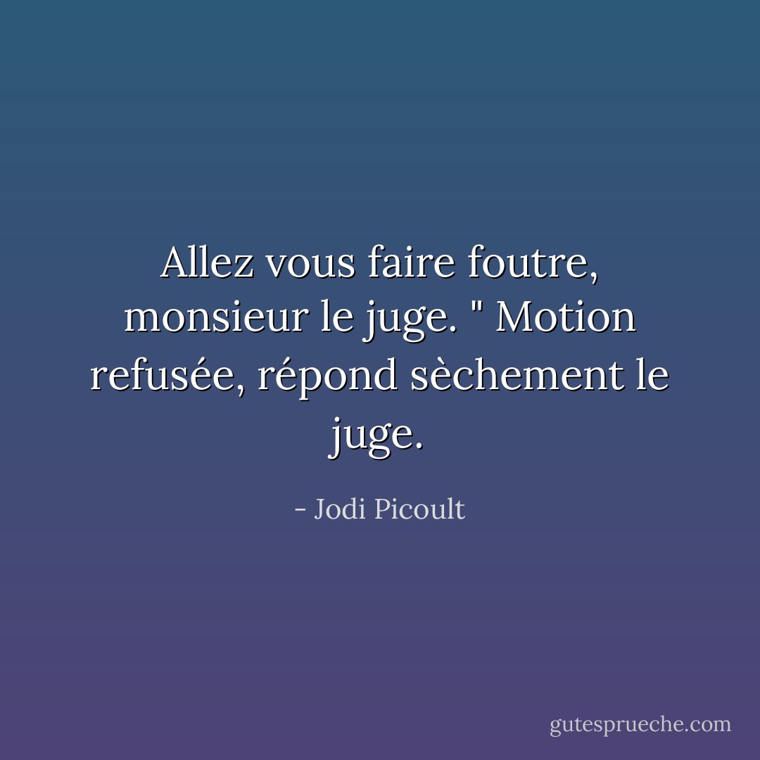 Allez vous faire foutre, monsieur le juge. "<br />Motion refusée, répond sèchement le juge. - Jodi Picoult